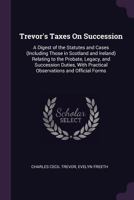 Trevor's Taxes On Succession: A Digest of the Statutes and Cases (Including Those in Scotland and Ireland) Relating to the Probate, Legacy, and ... Practical Observations and Official Forms 1146625332 Book Cover