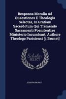 Responsa Moralia Ad Quaestiones E Theologia Selectas, in Gratiam Sacerdotum Qui Tremendo Sacramenti Poenitentiae Ministerio Incumbunt, Authore Theologo Parisiensi [J. Brunet] 1377044025 Book Cover