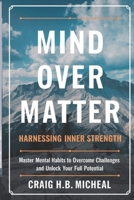 Mind Over Matter: Harnessing Inner Strength: Master Mental Habits to Overcome Challenges and Unlock Your Full Potential (The ALL-IN-ONE Guide to Mental Resilience, Clarity, and Success) B0F2HLWPB9 Book Cover