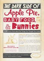 The Dark Side of Apple Pie, Baby Food, and Bunnies: 220 Scary Facts about the Things You Thought You Loved 144053344X Book Cover