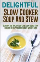 Delightful Slow Cooker Soup and Stew: Delicious and Healthy Low Carb Slow Cooker Soup Recipes to Help You Accelerate Weight Loss 1523262893 Book Cover