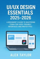 UI/UX Design Essentials 2025-2026: A Beginner's Guide to Mastering Figma for User-Friendly Interfaces and Prototypes (UI/UX Mastery Series: Figma, Prototyping, and User Interface Design Essentials) B0F79CDDFG Book Cover