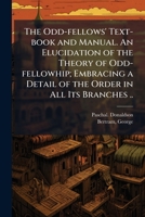 The Odd-fellows' Text-book and Manual. An Elucidation of the Theory of Odd-fellowhip; Embracing a Detail of the Order in All Its Branches .. 1025232496 Book Cover