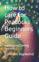 How to care for Peacocks Beginners Guide: Handling and Taming Peacocks B0CFCYN674 Book Cover