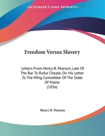 Freedom Versus Slavery: Letters From Henry B. Pearson, Late Of The Bar To Rufus Choate, On His Letter To The Whig Committee Of The State Of Maine (1856) 1169475086 Book Cover