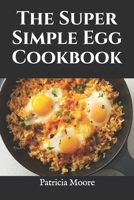 The Super Simple Egg Cookbook: Over 50 Easy and Delicious Egg Recipes for Every Occasion B099BZQW3Q Book Cover