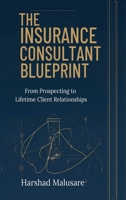 THE INSURANCE CONSULTANT BLUEPRINT: FROM PROSPECTING TO LIFETIME CLIENT RELATIONSHIPS B0GR1GKFLK Book Cover
