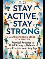 Stay Active, Stay Strong: A Safe Exercise Guide for Seniors: Practical Routines to Build Strength, Balance, and Confidence at Any Age (Healthy Aging Series) B0H6QZ99C5 Book Cover