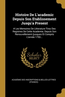 Histoire De L'academic Depuis Son Etablissement Jusqu'a Present: # Les Memoires De Litterature Tirez Des Registres De Cette Academie, Depuis Son ... Et Compris L'année 1793 1013176987 Book Cover