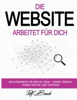 Die Website arbeitet für Dich: Sichtbarkeit in der KI-Ara - ohne Tricks, ohne Hektik, mit System (German Edition) 3695709456 Book Cover