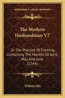 The Modern Husbandman V7: Or The Practice Of Farming, Containing The Months Of April, May, And June 1437334881 Book Cover