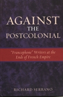 Against the Postcolonial: 'Francophone' Writers at the Ends of French Empire 0739120298 Book Cover