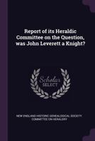 Report of Its Heraldic Committee on the Question, Was John Leverett a Knight? 1359374698 Book Cover