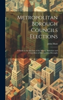 Metropolitan Borough Councils Elections: A Guide to the Election of the Mayor, Aldermen and Councillors of Metropolitan Boroughs 1019967153 Book Cover