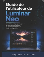 Guide de l'utilisateur de Luminar Neo: Une solution pratique pour apprendre les outils de retouche photo, les ajustements créatifs et le flux de travail quotidien (French Edition) B0H53LWQ2F Book Cover