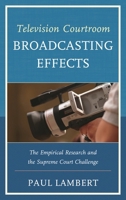 Television Courtroom Broadcasting Effects: The Empirical Research and the Supreme Court Challenge 0761865586 Book Cover