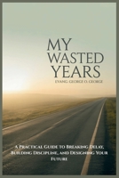 MY WASTED YEARS: A Practical Guide to Breaking Delay, Building Discipline, and Designing Your Future B0G2PM6GXS Book Cover
