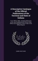 A Descriptive Catalogue of the Official Publications of the Territory and State of Indiana: From 1800 to 1890: Including References to the Laws ... and an Index to the Official Reports 1176381261 Book Cover