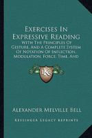 Exercises in Expressive Reading: With the Principles of Gesture, and a Complete System of Notation of Inflection, Modulation, Force, Time, and Gesticu 1436841526 Book Cover