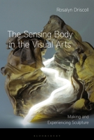 The Sensing Body in the Visual Arts: Making and Experiencing Sculpture 1350282146 Book Cover