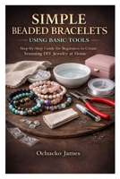 SIMPLE BEADED BRACELETS USING BASIC TOOLS: Step-by-Step Guide for Beginners to Create Stunning DIY Jewelry at Home B0GMXH8BG4 Book Cover