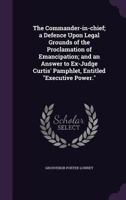 The Commander-In-Chief; A Defence Upon Legal Grounds of the Proclamation of Emancipation; And an Answer to Ex-Judge Curtis' Pamphlet, Entitled Executive Power. 1240105088 Book Cover