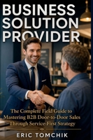 Business Solution Provider: The Complete Field Guide to Mastering B2B Door-to-Door Sales Through Service-First Strategy B0GZ8ZCSFJ Book Cover