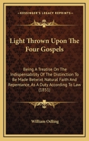 Light Thrown Upon The Four Gospels: Being A Treatise On The Indispensability Of The Distinction To Be Made Betwixt Natural Faith And Repentance, As A Duty According To Law 1104292637 Book Cover