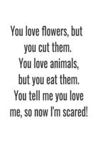 You love flowers, but you cut them. You love animals, but you eat them. You tell me you love me, so now I'm scared!: (Notebook Love) 1650762488 Book Cover