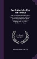 Death Abolished by Our Saviour: And Life and Immortality Brought to Light Through the Gospel; A Sermon Occasioned by the Death of the Reverend Mr. ... 1738 in Bartholomew-Close 1354272595 Book Cover