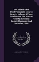 The Scotch-irish Presbyterians In Monroe County, Indiana, A Paper Read Before The Monroe County Historical Society November And December, 1908... 1378503953 Book Cover