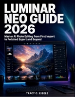 Luminar Neo Guide 2026: Master AI Photo Editing from First Import to Polished Export and Beyond B0HD16KY2R Book Cover