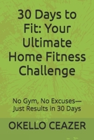 30 Days to Fit: Your Ultimate Home Fitness Challenge: No Gym, No Excuses—Just Results in 30 Days B0FBM97XF9 Book Cover