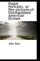 Pulpit Portraits: Or, Pen-Pictures of Distinguished American Divines, with Sketches of Congregations and Choirs, and Incidental Notes of Eminent British Preachers 0469520000 Book Cover