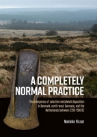 A Completely Normal Practice: The Emergence of Selective Metalwork Deposition in Denmark, North-west Germany, and the Netherlands Between 2350-1500 BC 9464280166 Book Cover