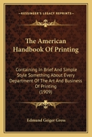 The American Handbook Of Printing: Containing In Brief And Simple Style Something About Every Department Of The Art And Business Of Printing 116699886X Book Cover