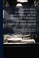 Catalogue, Systematic And Analytical, Of The Books Of The Saint Louis Mercantile Library Association... 1248269276 Book Cover