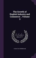 The growth of English industry and commerce Volume 3 1347419721 Book Cover