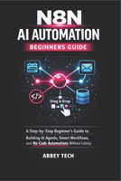 N8N AI AUTOMATION BEGINNERS GUIDE: A Step-by-Step Beginner's Guide to Building AI Agents, Smart Workflows, and No-Code Automations Without Coding B0GSP6F4X4 Book Cover
