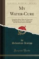 My Water-cure: as Tested Through More Than Thirty Years and Described for the Healing of Diseases and the Preservation of Health 1014778506 Book Cover