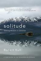 Solitude: Seeking Wisdom in Extremes - A Year Alone in the Patagonia Wilderness