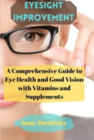 EYESIGHT IMPROVEMENT: A Comprehensive Guide to Eye Health and Good Vision with Vitamins and Supplements B0CP1QWWQB Book Cover