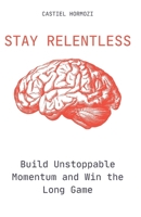 Stay Relentless: Build Unstoppable Momentum and Win the Long Game B0FRSJ7NWH Book Cover