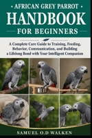 AFRICAN GREY PARROT HANDBOOK FOR BEGINNERS: A Complete Care Guide to Training, Feeding, Behavior, Communication, and Building a Lifelong Bond with Your Intelligent Companion B0H2J7M23B Book Cover