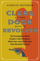 Clara at the Door with a Revolver: The Scandalous Black Suspect, the Exemplary White Son, and the Murder that Shocked Toronto 0774890614 Book Cover