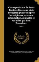 Correspondance de Jean-Baptiste Rousseau et de Brossette; publi�e d'apr�s les originaux, avec une introduction, des notes et un index par Paul Bonnefon ..; Tome 1 1361514701 Book Cover