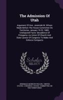 The Admission of Utah: Argument of Hon. Jeremiah M. Wilson Made Before the House Committee on Territories, January 19-22, 1889: Undisputed Facts--Decadence of Polygamy--No Union of Church and State--P 1277673810 Book Cover