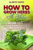 How to Grow Herbs at Home: Grow a Never-Ending Supply of Herbs That Can Improve Everything You Cook and Use for Health 1507756062 Book Cover