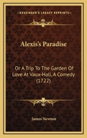 Alexis's Paradise: Or a Trip to the Garden of Love at Vaux-Hall, a Comedy 1165888637 Book Cover