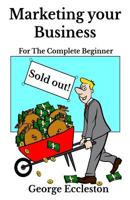 Marketing Your Business for the Complete Beginner : Marketing, Advertising, Social Media, Facebook and So Much More 1976329477 Book Cover
